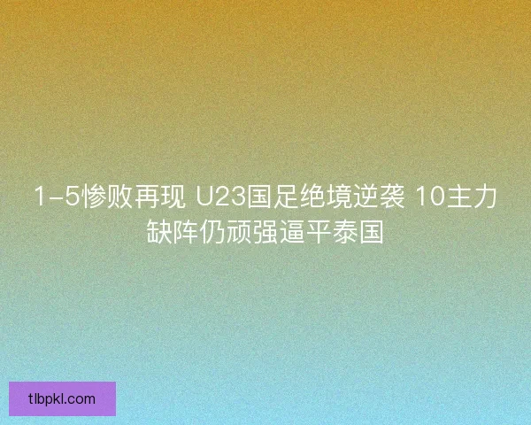 1-5惨败再现 U23国足绝境逆袭 10主力缺阵仍顽强逼平泰国 1-5惨败再现 U23国足绝境逆袭 10主力缺阵仍顽强逼平泰国
