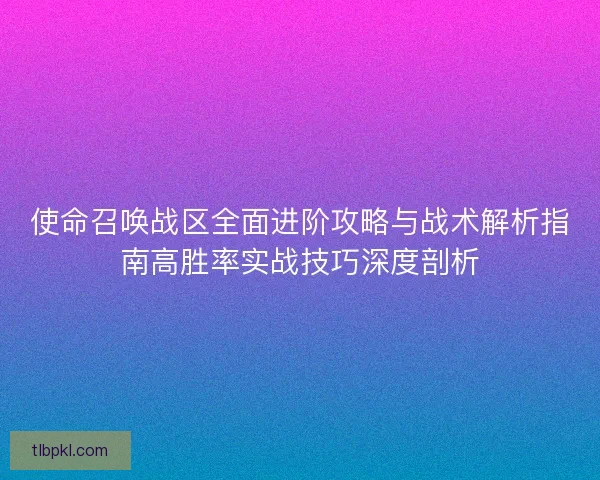 使命召唤战区全面进阶攻略与战术解析指南高胜率实战技巧深度剖析 使命召唤战区全面进阶攻略与战术解析指南高胜率实战技巧深度剖析