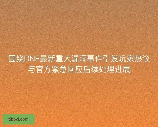 围绕DNF最新重大漏洞事件引发玩家热议与官方紧急回应后续处理进展
