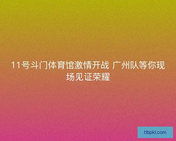11号斗门体育馆激情开战 广州队等你现场见证荣耀