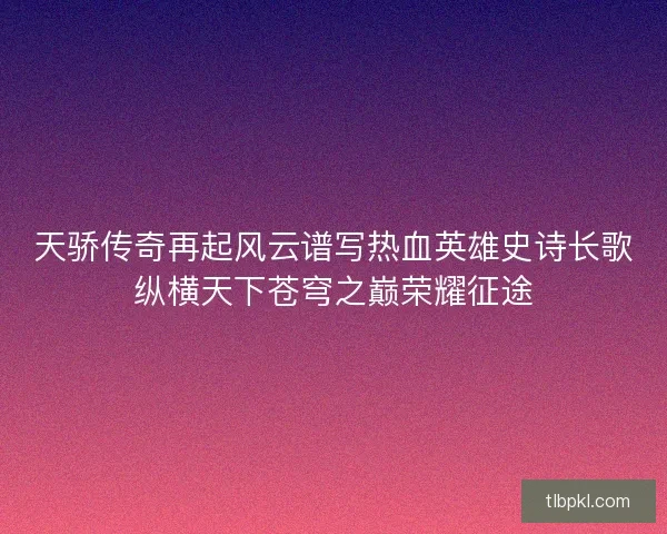 天骄传奇再起风云谱写热血英雄史诗长歌纵横天下苍穹之巅荣耀征途