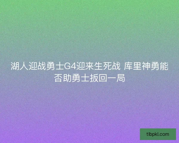 湖人迎战勇士G4迎来生死战 库里神勇能否助勇士扳回一局