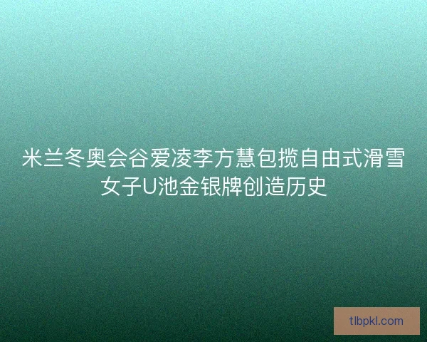 米兰冬奥会谷爱凌李方慧包揽自由式滑雪女子U池金银牌创造历史