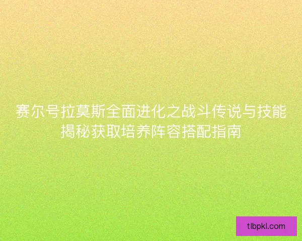 赛尔号拉莫斯全面进化之战斗传说与技能揭秘获取培养阵容搭配指南
