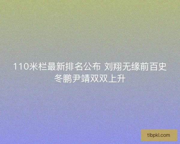 110米栏最新排名公布 刘翔无缘前百史冬鹏尹靖双双上升
