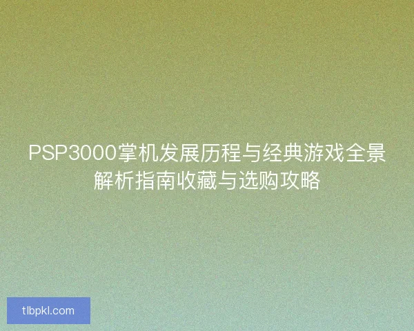 PSP3000掌机发展历程与经典游戏全景解析指南收藏与选购攻略