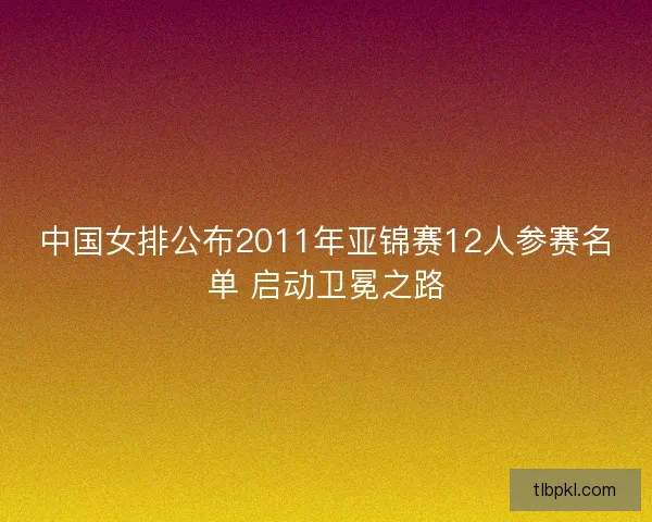 中国女排公布2011年亚锦赛12人参赛名单 启动卫冕之路