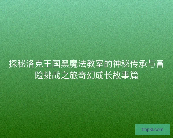 探秘洛克王国黑魔法教室的神秘传承与冒险挑战之旅奇幻成长故事篇