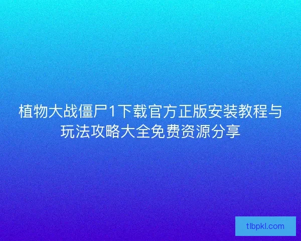 植物大战僵尸1下载官方正版安装教程与玩法攻略大全免费资源分享