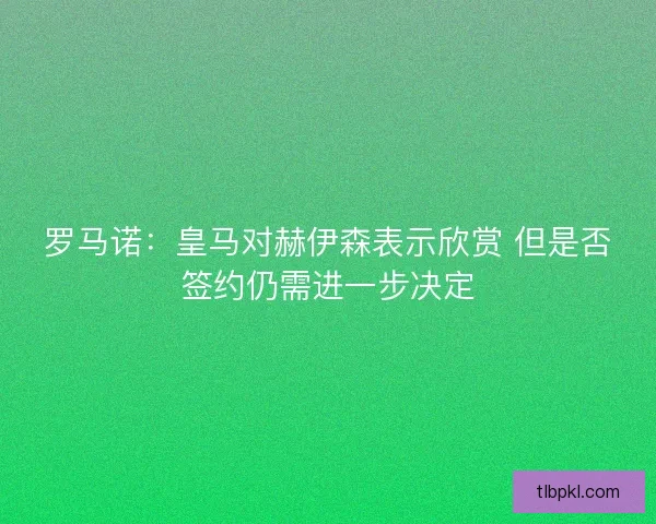 罗马诺：皇马对赫伊森表示欣赏 但是否签约仍需进一步决定
