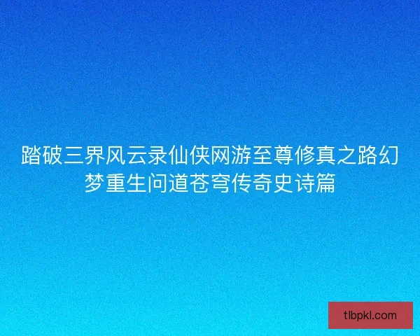 踏破三界风云录仙侠网游至尊修真之路幻梦重生问道苍穹传奇史诗篇