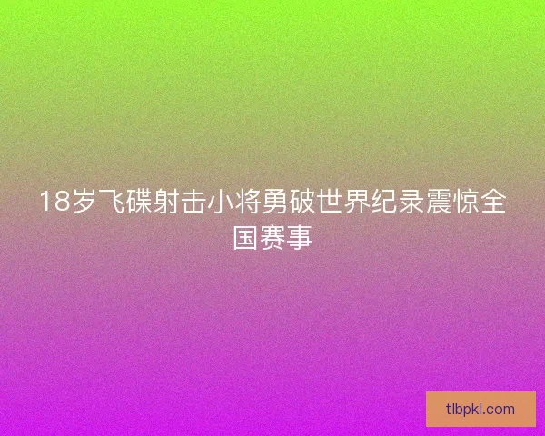 18岁飞碟射击小将勇破世界纪录震惊全国赛事 18岁飞碟射击小将勇破世界纪录震惊全国赛事