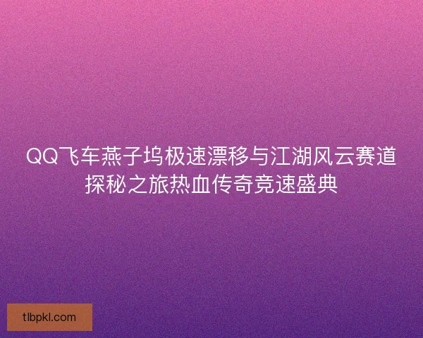QQ飞车燕子坞极速漂移与江湖风云赛道探秘之旅热血传奇竞速盛典