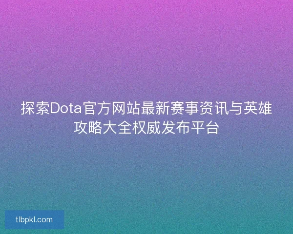 探索Dota官方网站最新赛事资讯与英雄攻略大全权威发布平台