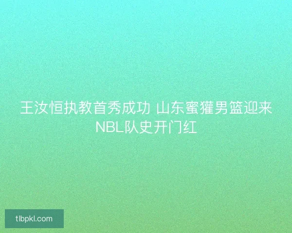 王汝恒执教首秀成功 山东蜜獾男篮迎来NBL队史开门红 王汝恒执教首秀成功 山东蜜獾男篮迎来NBL队史开门红