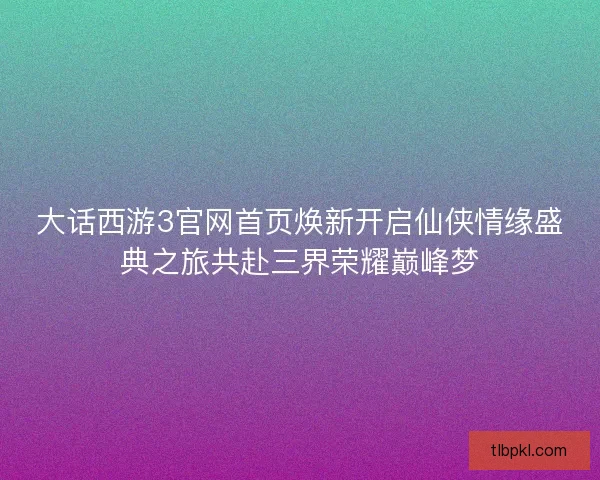 大话西游3官网首页焕新开启仙侠情缘盛典之旅共赴三界荣耀巅峰梦