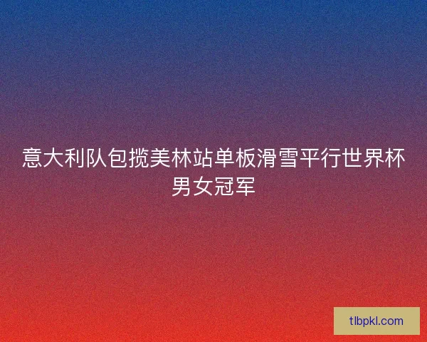 意大利队包揽美林站单板滑雪平行世界杯男女冠军 意大利队包揽美林站单板滑雪平行世界杯男女冠军