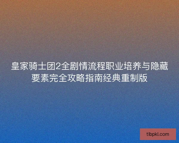皇家骑士团2全剧情流程职业培养与隐藏要素完全攻略指南经典重制版 皇家骑士团2全剧情流程职业培养与隐藏要素完全攻略指南经典重制版