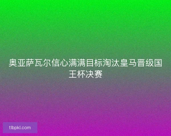 奥亚萨瓦尔信心满满目标淘汰皇马晋级国王杯决赛 奥亚萨瓦尔信心满满目标淘汰皇马晋级国王杯决赛
