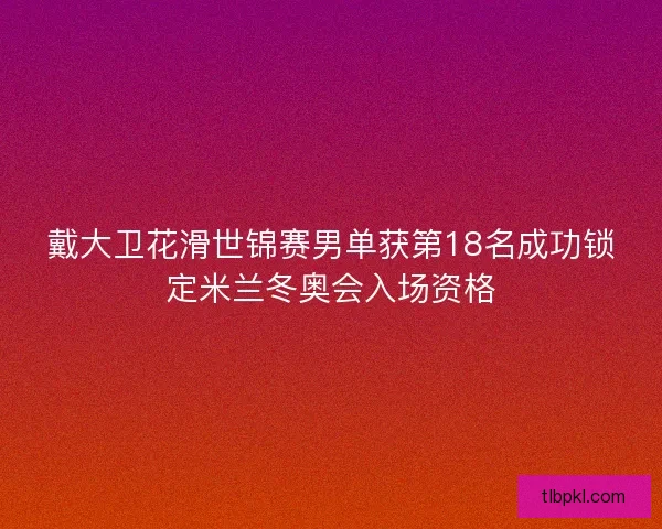 戴大卫花滑世锦赛男单获第18名成功锁定米兰冬奥会入场资格