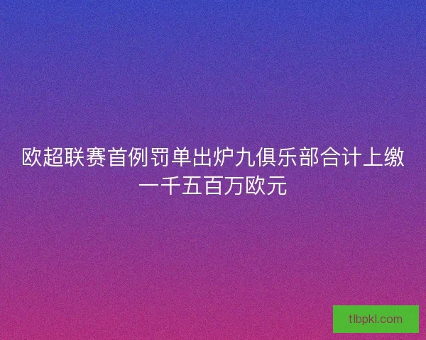欧超联赛首例罚单出炉九俱乐部合计上缴一千五百万欧元 欧超联赛首例罚单出炉九俱乐部合计上缴一千五百万欧元