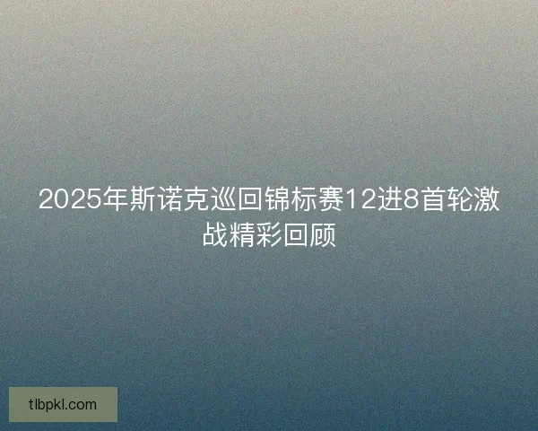 2025年斯诺克巡回锦标赛12进8首轮激战精彩回顾