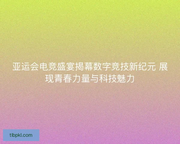 亚运会电竞盛宴揭幕数字竞技新纪元 展现青春力量与科技魅力 亚运会电竞盛宴揭幕数字竞技新纪元 展现青春力量与科技魅力