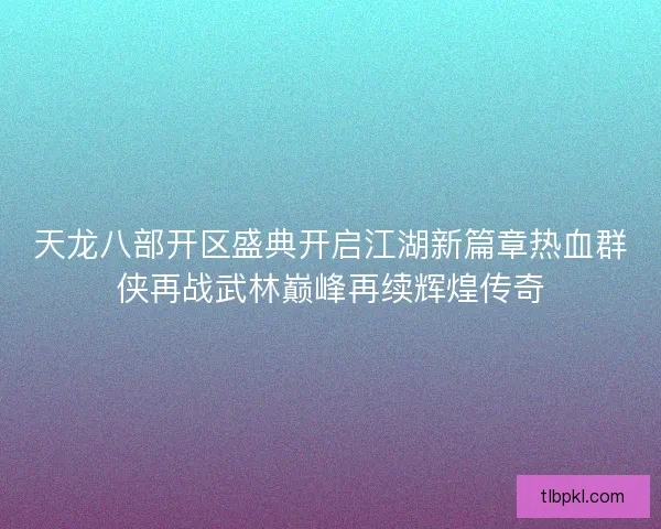 天龙八部开区盛典开启江湖新篇章热血群侠再战武林巅峰再续辉煌传奇