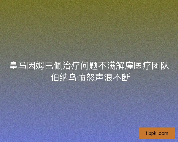 皇马因姆巴佩治疗问题不满解雇医疗团队 伯纳乌愤怒声浪不断