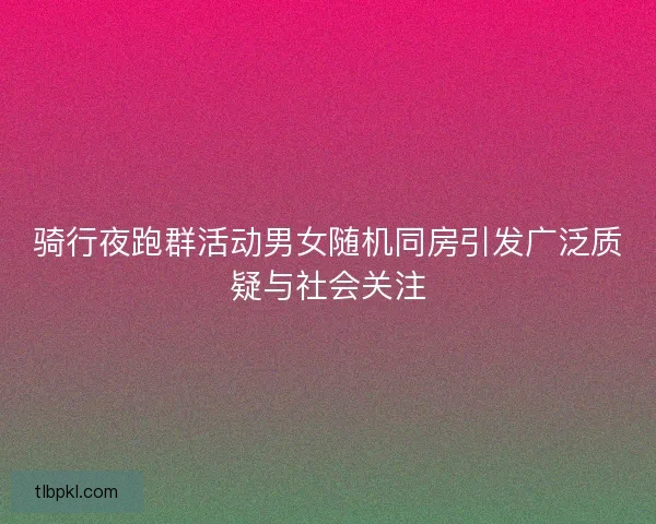 骑行夜跑群活动男女随机同房引发广泛质疑与社会关注