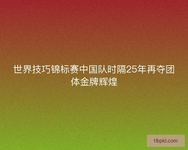 世界技巧锦标赛中国队时隔25年再夺团体金牌辉煌