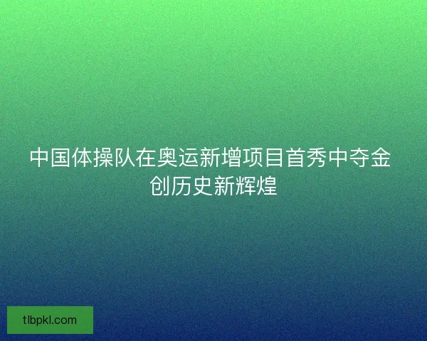 中国体操队在奥运新增项目首秀中夺金 创历史新辉煌