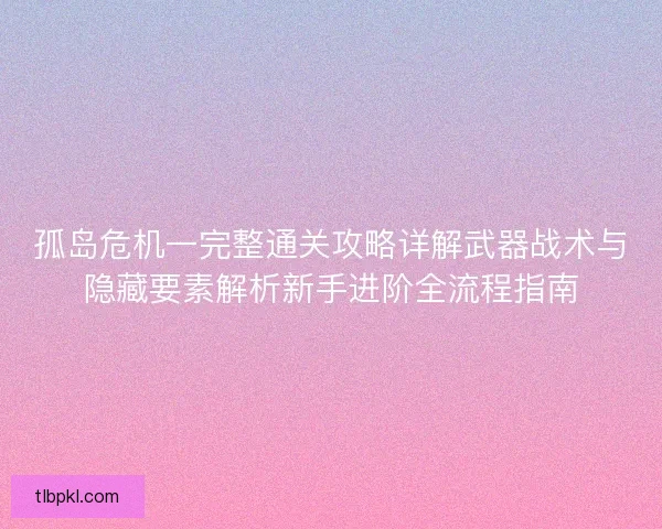 孤岛危机一完整通关攻略详解武器战术与隐藏要素解析新手进阶全流程指南
